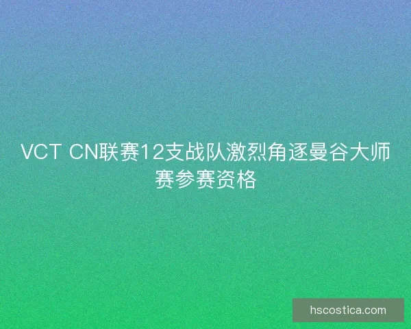 VCT CN联赛12支战队激烈角逐曼谷大师赛参赛资格