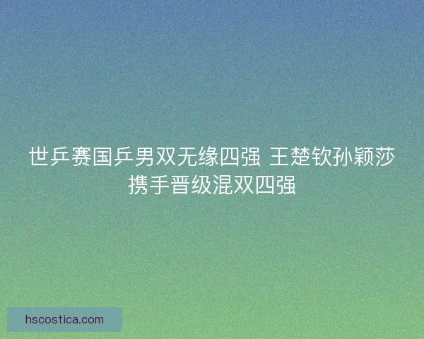 世乒赛国乒男双无缘四强 王楚钦孙颖莎携手晋级混双四强