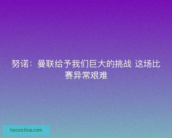 努诺：曼联给予我们巨大的挑战 这场比赛异常艰难