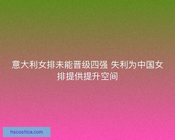 意大利女排未能晋级四强 失利为中国女排提供提升空间
